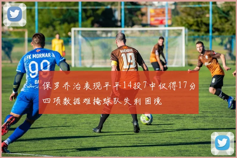保罗乔治表现平平14投7中仅得17分四项数据难掩球队失利困境