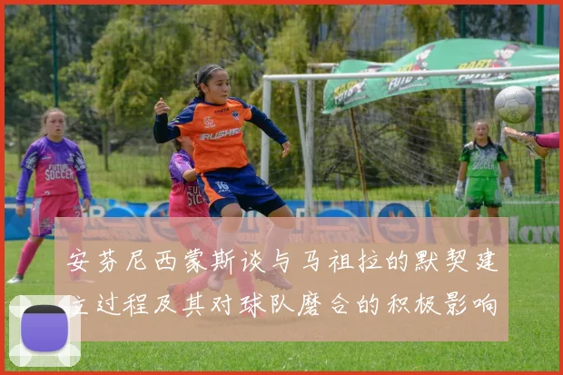 安芬尼西蒙斯谈与马祖拉的默契建立过程及其对球队磨合的积极影响