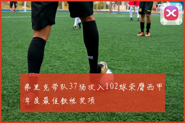弗里克带队37场攻入102球荣膺西甲年度最佳教练奖项