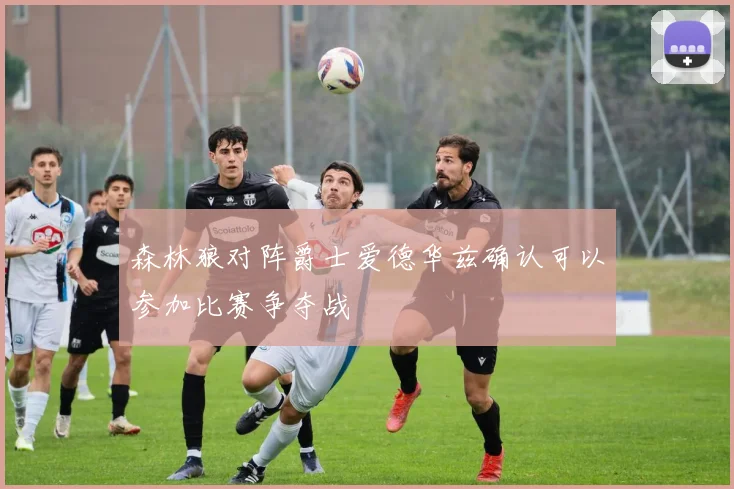 森林狼对阵爵士爱德华兹确认可以参加比赛争夺战