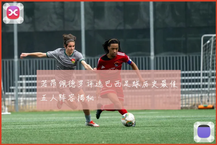 若昂佩德罗评选巴西足球历史最佳五人阵容揭秘