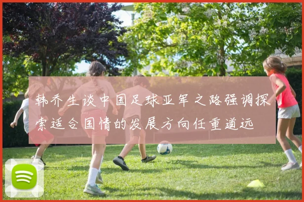 韩乔生谈中国足球亚军之路强调探索适合国情的发展方向任重道远