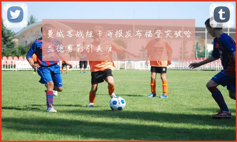 曼城客战纽卡海报发布福登突破哈兰德剪影引关注