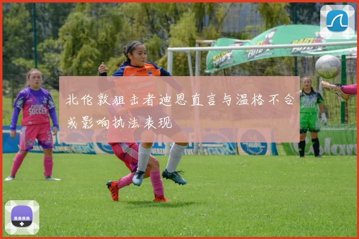北伦敦狙击者迪恩直言与温格不合或影响执法表现