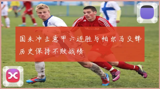 国米冲击意甲六连胜与帕尔马交锋历史保持不败战绩
