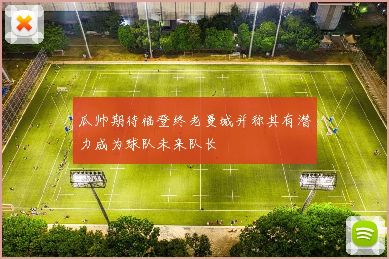 瓜帅期待福登终老曼城并称其有潜力成为球队未来队长