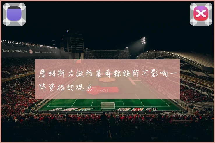 詹姆斯力挺约基奇称缺阵不影响一阵资格的观点