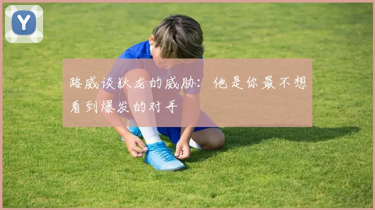 路威谈狄龙的威胁：他是你最不想看到爆发的对手