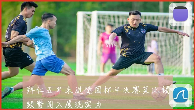 拜仁五年未进德国杯半决赛莱比锡频繁闯入展现实力