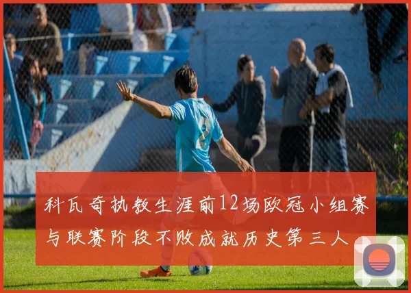 科瓦奇执教生涯前12场欧冠小组赛与联赛阶段不败成就历史第三人