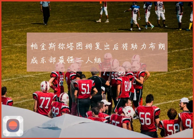 帕金斯称塔图姆复出后将助力布朗成东部最强二人组