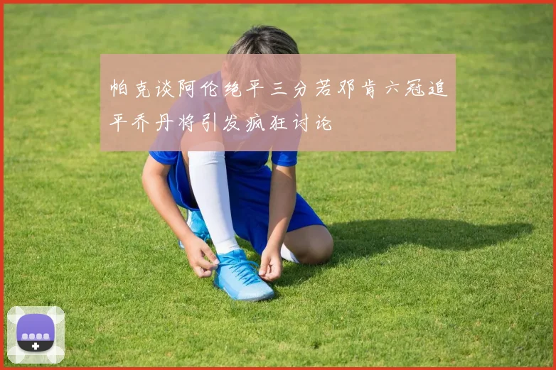 帕克谈阿伦绝平三分若邓肯六冠追平乔丹将引发疯狂讨论