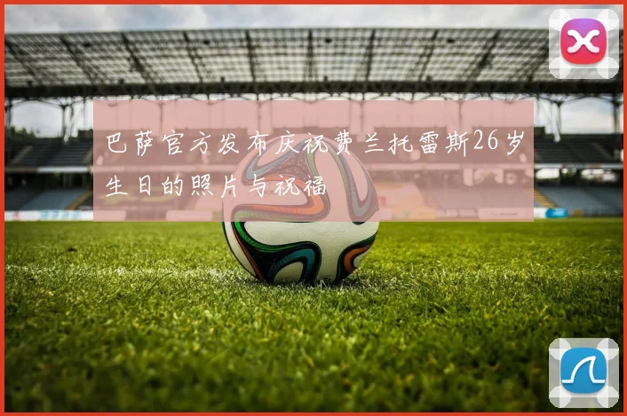 巴萨官方发布庆祝费兰托雷斯26岁生日的照片与祝福