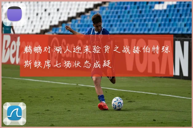 鹈鹕对湖人迎来验货之战赫伯特琼斯缺席七场状态成疑