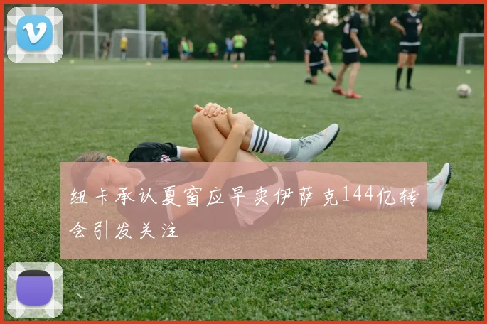 纽卡承认夏窗应早卖伊萨克144亿转会引发关注