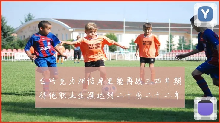 白巧克力相信库里能再战三四年期待他职业生涯达到二十或二十二年