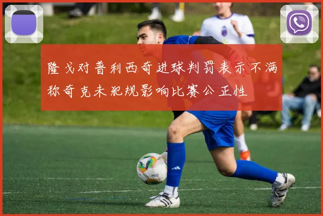 隆戈对普利西奇进球判罚表示不满称奇克未犯规影响比赛公正性
