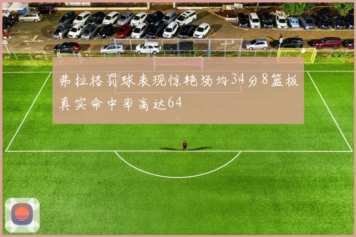 弗拉格罚球表现惊艳场均34分8篮板真实命中率高达64