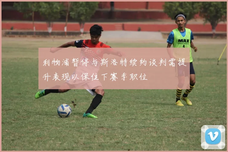 利物浦暂停与斯洛特续约谈判需提升表现以保住下赛季职位