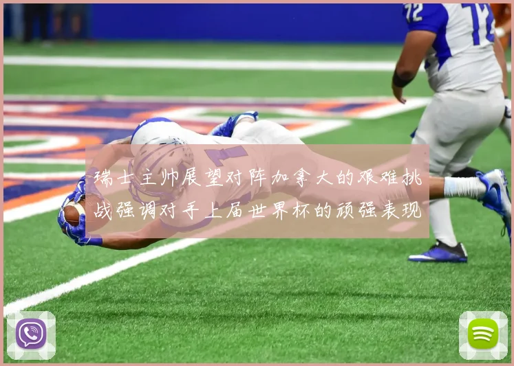 瑞士主帅展望对阵加拿大的艰难挑战强调对手上届世界杯的顽强表现