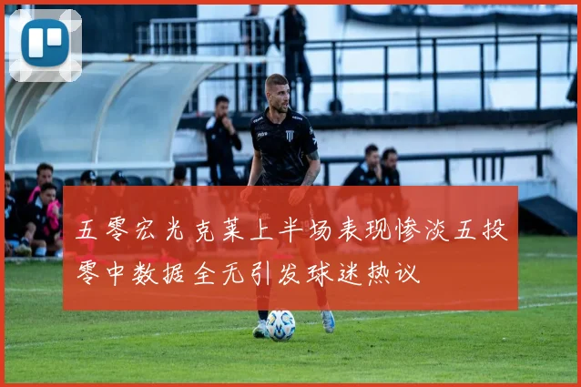五零宏光克莱上半场表现惨淡五投零中数据全无引发球迷热议