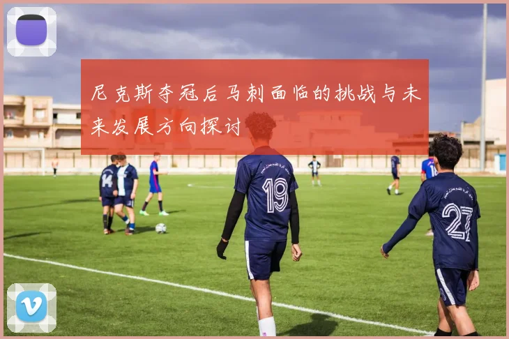 尼克斯夺冠后马刺面临的挑战与未来发展方向探讨