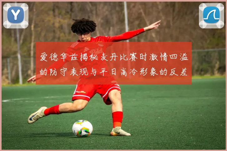 爱德华兹揭秘麦丹比赛时激情四溢的防守表现与平日高冷形象的反差