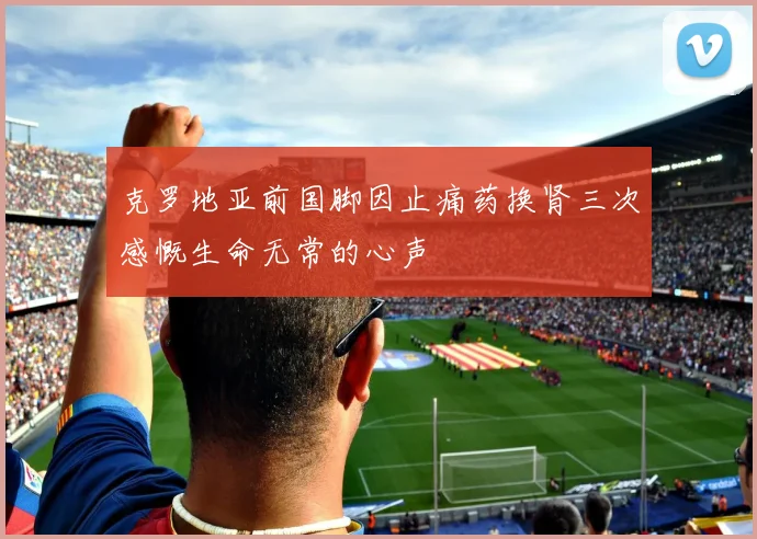 克罗地亚前国脚因止痛药换肾三次感慨生命无常的心声
