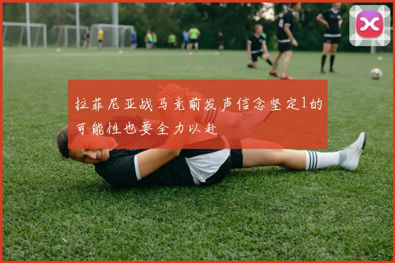 拉菲尼亚战马竞前发声信念坚定1的可能性也要全力以赴