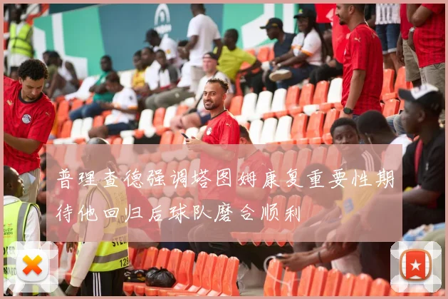 普理查德强调塔图姆康复重要性期待他回归后球队磨合顺利