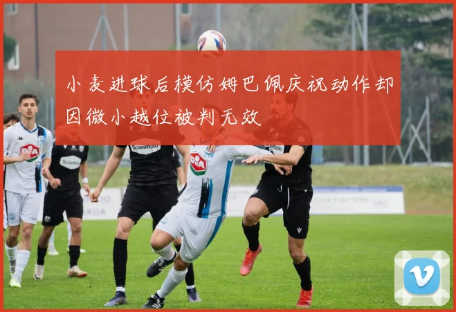 小麦进球后模仿姆巴佩庆祝动作却因微小越位被判无效