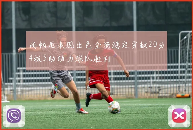 尚帕尼表现出色全场稳定贡献20分4板5助助力球队胜利