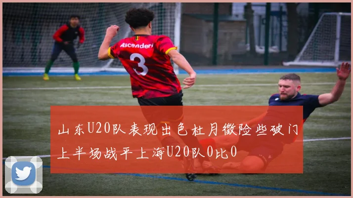 山东U20队表现出色杜月徵险些破门上半场战平上海U20队0比0