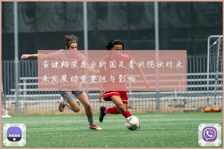 黄健翔深度分析国足青训现状对未来发展的重要性与影响