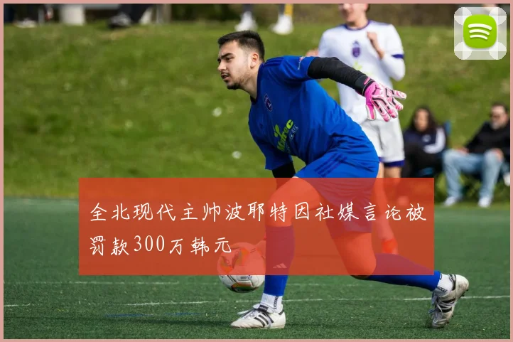 全北现代主帅波耶特因社媒言论被罚款300万韩元