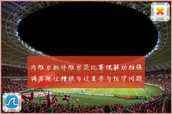 内维尔批评维尔茨比赛理解幼稚强调其跑位糟糕与过度参与防守问题