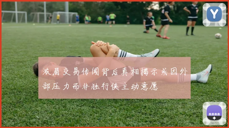 浓眉交易传闻背后真相揭示或因外部压力而非独行侠主动意愿