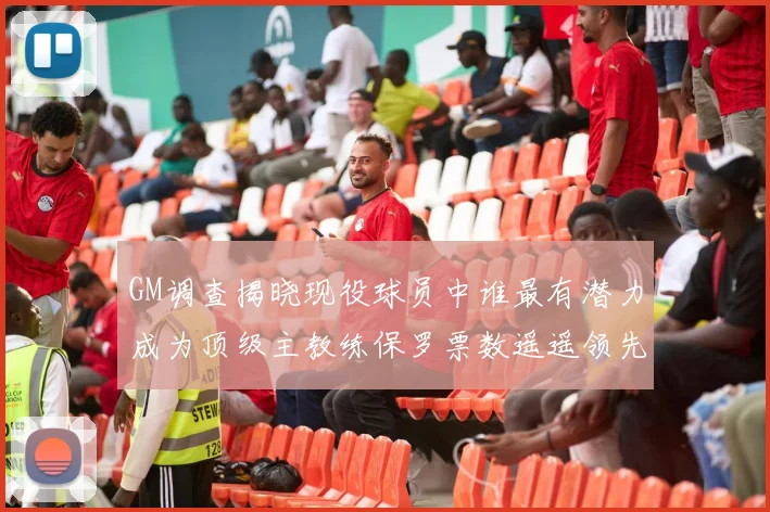 GM调查揭晓现役球员中谁最有潜力成为顶级主教练保罗票数遥遥领先