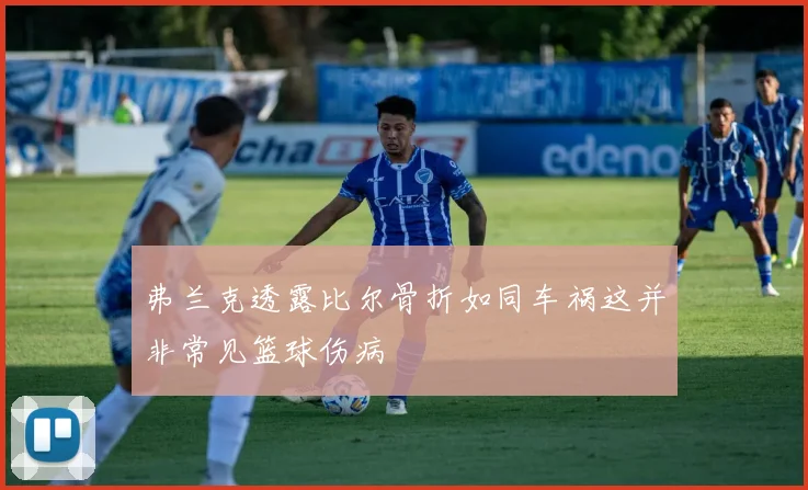 弗兰克透露比尔骨折如同车祸这并非常见篮球伤病