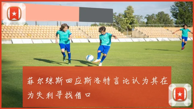 菲尔琼斯回应斯洛特言论认为其在为失利寻找借口