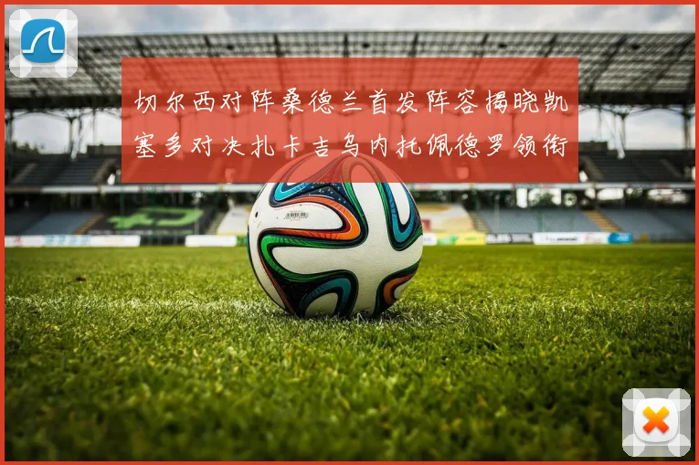 切尔西对阵桑德兰首发阵容揭晓凯塞多对决扎卡吉乌内托佩德罗领衔出战