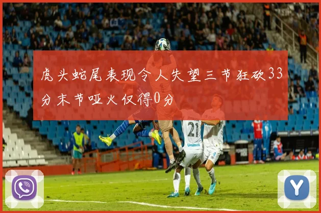 虎头蛇尾表现令人失望三节狂砍33分末节哑火仅得0分