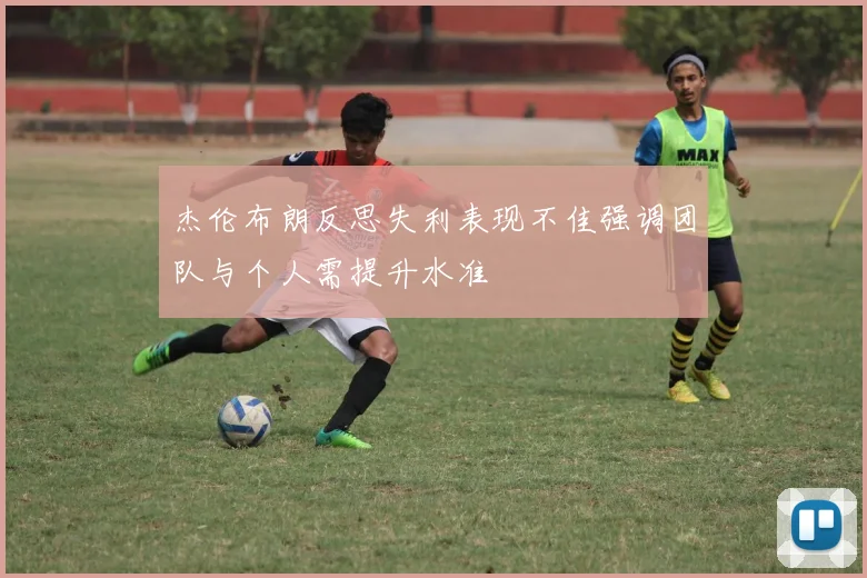 杰伦布朗反思失利表现不佳强调团队与个人需提升水准