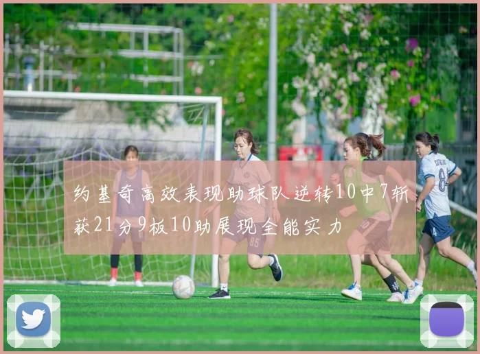 约基奇高效表现助球队逆转10中7斩获21分9板10助展现全能实力