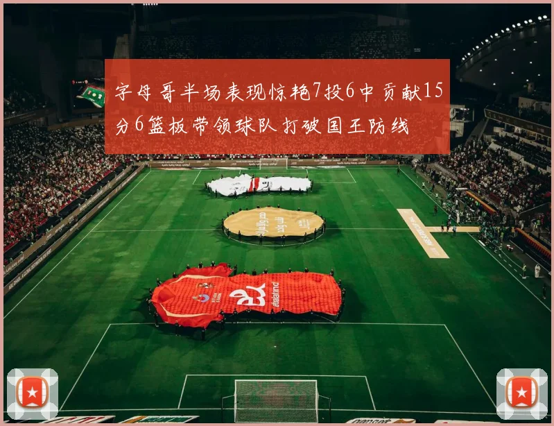 字母哥半场表现惊艳7投6中贡献15分6篮板带领球队打破国王防线
