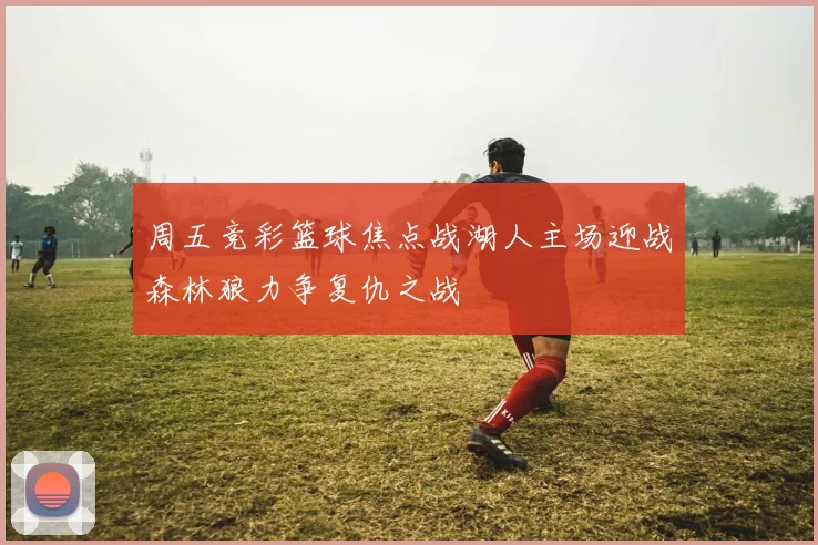 周五竞彩篮球焦点战湖人主场迎战森林狼力争复仇之战