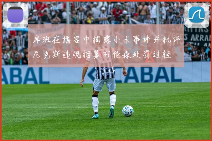 库班在播客中揭露小卡事件并批评尼克斯违规招募布伦森处罚过轻