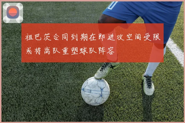 祖巴茨合同到期在即进攻空间受限或将离队重塑球队阵容