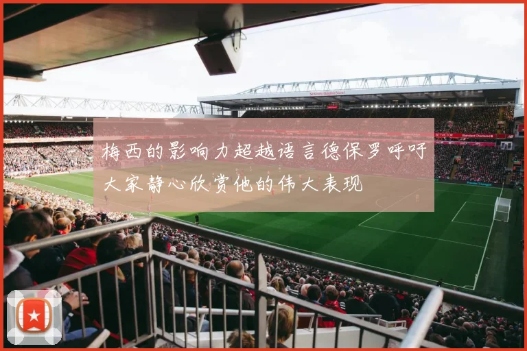 梅西的影响力超越语言德保罗呼吁大家静心欣赏他的伟大表现