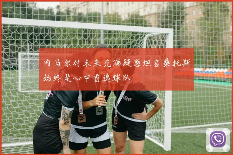 内马尔对未来充满疑惑坦言桑托斯始终是心中首选球队